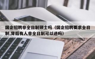 国企招聘非全日制硕士吗（国企招聘要求全日制,背后有人非全日制可以进吗）