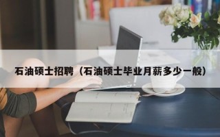 石油硕士招聘（石油硕士毕业月薪多少一般）