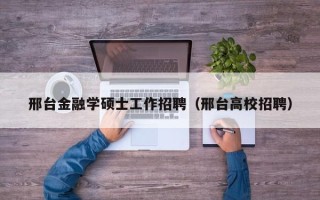 邢台金融学硕士工作招聘（邢台高校招聘）