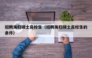 招聘海归硕士高校生（招聘海归硕士高校生的条件）