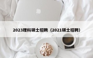 2023理科硕士招聘（2021硕士招聘）