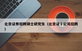 北京证券招聘硕士研究生（北京证劵公司招聘）