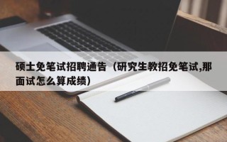 硕士免笔试招聘通告（研究生教招免笔试,那面试怎么算成绩）