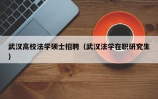 武汉高校法学硕士招聘（武汉法学在职研究生）