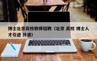 博士北京高校教师招聘（北京 高校 博士人才引进 待遇）