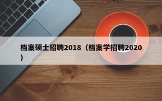 档案硕士招聘2018（档案学招聘2020）