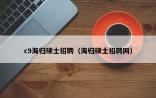 c9海归硕士招聘（海归硕士招聘网）