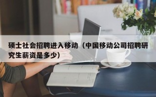 硕士社会招聘进入移动（中国移动公司招聘研究生薪资是多少）