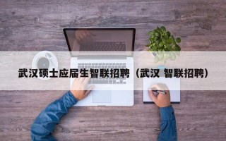 武汉硕士应届生智联招聘（武汉 智联招聘）