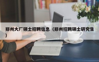 郑州大厂硕士招聘信息（郑州招聘硕士研究生）