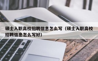 硕士入职高校招聘信息怎么写（硕士入职高校招聘信息怎么写好）