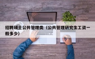 招聘硕士公共管理类（公共管理研究生工资一般多少）