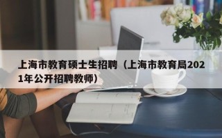 上海市教育硕士生招聘（上海市教育局2021年公开招聘教师）