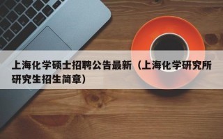 上海化学硕士招聘公告最新（上海化学研究所研究生招生简章）