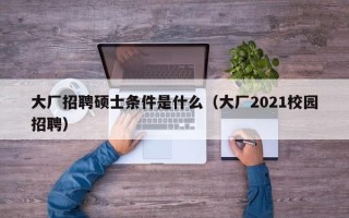 大厂招聘硕士条件是什么（大厂2021校园招聘）