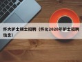 怀大护士硕士招聘（怀化2020年护士招聘信息）
