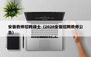 安徽教师招聘硕士（2020安徽招聘教师公告）