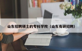 山东招聘硕士的专科学院（山东有研招聘）
