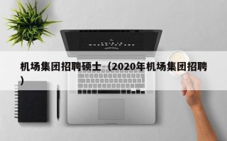 机场集团招聘硕士（2020年机场集团招聘）