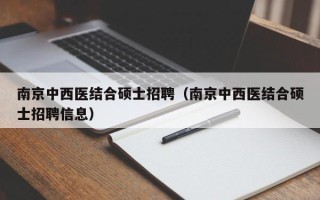 南京中西医结合硕士招聘（南京中西医结合硕士招聘信息）