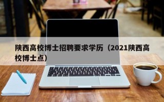 陕西高校博士招聘要求学历（2021陕西高校博士点）