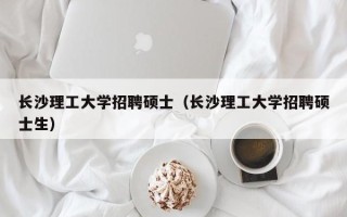 长沙理工大学招聘硕士（长沙理工大学招聘硕士生）