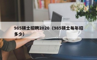 985硕士招聘2020（985硕士每年招多少）