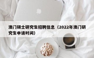澳门硕士研究生招聘信息（2022年澳门研究生申请时间）