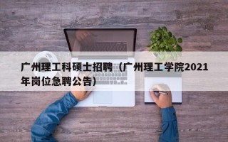 广州理工科硕士招聘（广州理工学院2021年岗位急聘公告）
