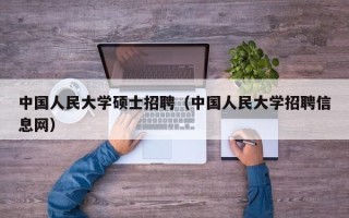 中国人民大学硕士招聘（中国人民大学招聘信息网）