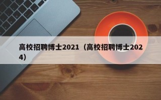 高校招聘博士2021（高校招聘博士2024）