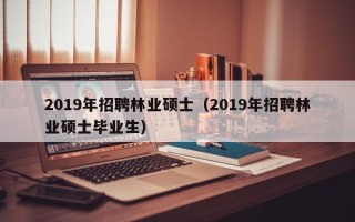 2019年招聘林业硕士（2019年招聘林业硕士毕业生）