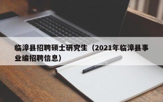 临漳县招聘硕士研究生（2021年临漳县事业编招聘信息）