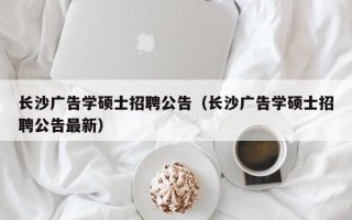 长沙广告学硕士招聘公告（长沙广告学硕士招聘公告最新）