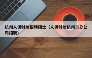 杭州人保财险招聘硕士（人保财险杭州市分公司招聘）