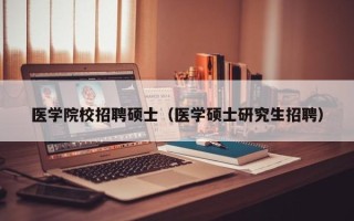 医学院校招聘硕士（医学硕士研究生招聘）