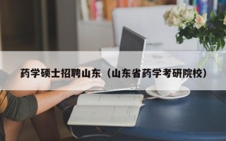 药学硕士招聘山东（山东省药学考研院校）