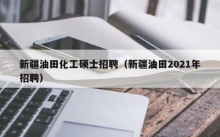 新疆油田化工硕士招聘（新疆油田2021年招聘）