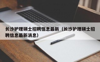 长沙护理硕士招聘信息最新（长沙护理硕士招聘信息最新消息）