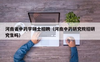 河南省中药学硕士招聘（河南中药研究院招研究生吗）