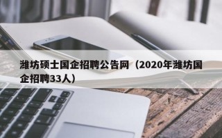 潍坊硕士国企招聘公告网（2020年潍坊国企招聘33人）
