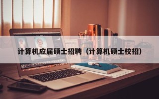 计算机应届硕士招聘（计算机硕士校招）