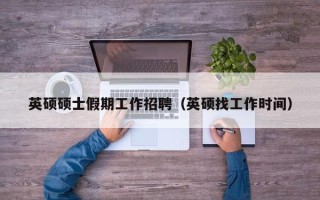 英硕硕士假期工作招聘（英硕找工作时间）