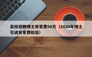 高校招聘博士安家费50万（2020年博士引进安家费税后）