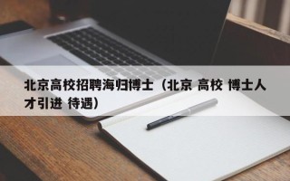 北京高校招聘海归博士（北京 高校 博士人才引进 待遇）