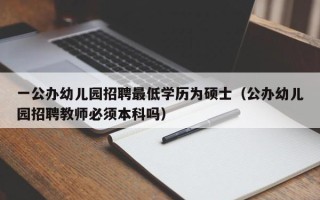 一公办幼儿园招聘最低学历为硕士（公办幼儿园招聘教师必须本科吗）