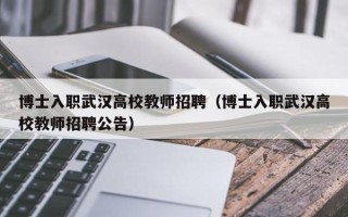 博士入职武汉高校教师招聘（博士入职武汉高校教师招聘公告）