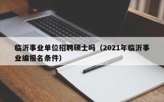 临沂事业单位招聘硕士吗（2021年临沂事业编报名条件）