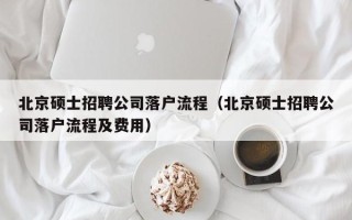 北京硕士招聘公司落户流程（北京硕士招聘公司落户流程及费用）