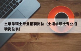 土壤学硕士专业招聘岗位（土壤学硕士专业招聘岗位表）